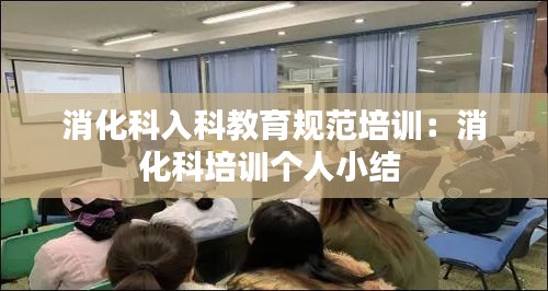 消化科入科教育规范培训:消化科培训个人小结