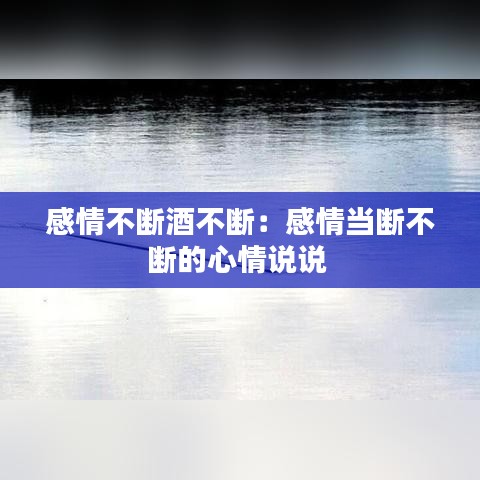 感情不断酒不断:感情当断不断的心情说说