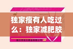 独家瘦有人吃过么:独家减肥胶囊40粒
