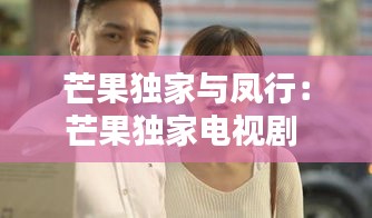 芒果独家与凤行:芒果独家电视剧