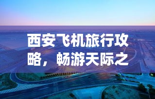 西安飞机旅行攻略,畅游天际之城!