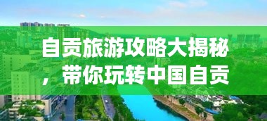 自贡旅游攻略大揭秘,带你玩转中国自贡!