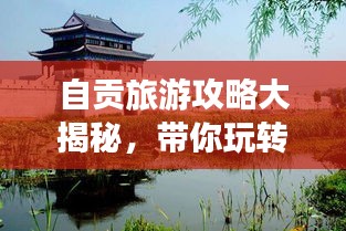 自贡旅游攻略大揭秘,带你玩转中国自贡!