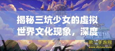 揭秘三坑少女的虚拟世界文化现象,深度探索独特文化魅力