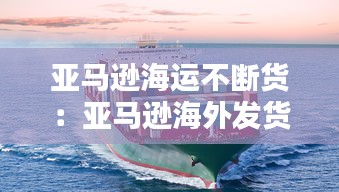 亚马逊海运不断货:亚马逊海外发货慢