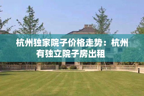 杭州独家院子价格走势:杭州有独立院子房出租