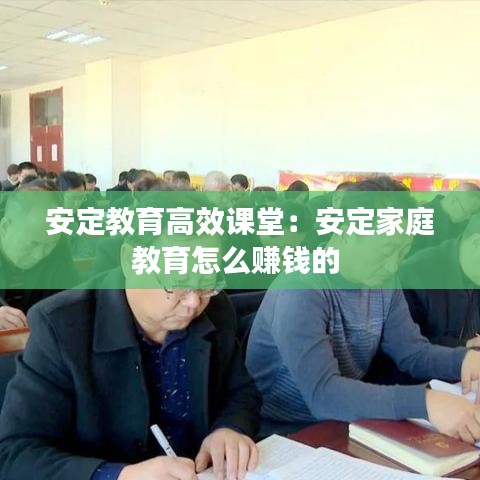安定教育高效课堂:安定家庭教育怎么赚钱的