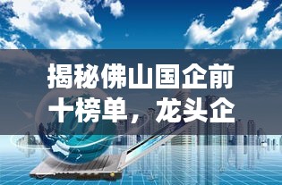 揭秘佛山国企前十榜单,龙头企业一览无余!