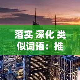 落实 深化 类似词语:推进落实类似的词语