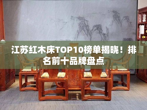 江苏红木床TOP10榜单揭晓!排名前十品牌盘点