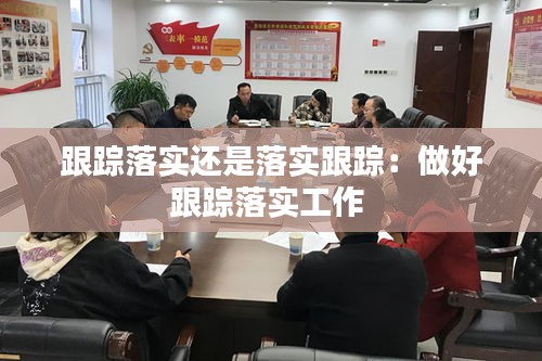 跟踪落实还是落实跟踪:做好跟踪落实工作