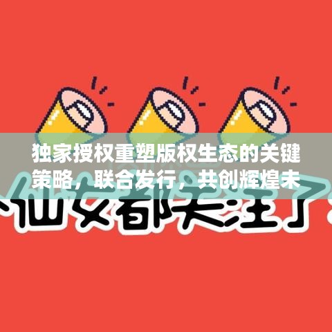 独家授权重塑版权生态的关键策略,联合发行,共创辉煌未来