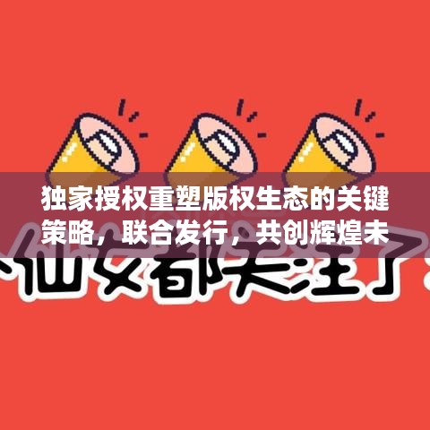 独家授权重塑版权生态的关键策略,联合发行,共创辉煌未来