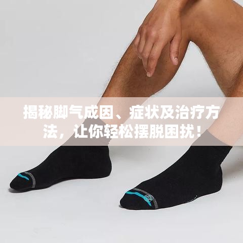 揭秘脚气成因、症状及治疗方法,让你轻松摆脱困扰!