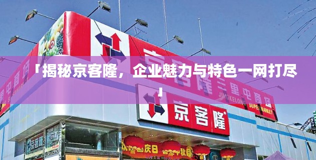 「揭秘京客隆,企业魅力与特色一网打尽」
