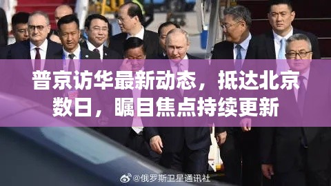 普京访华最新动态,抵达北京数日,瞩目焦点持续更新