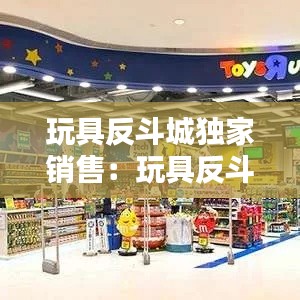 玩具反斗城独家销售:玩具反斗城是做什么的