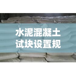 水泥混凝土试块设置规范:水泥试块和混凝土试块