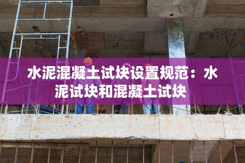 水泥混凝土试块设置规范:水泥试块和混凝土试块