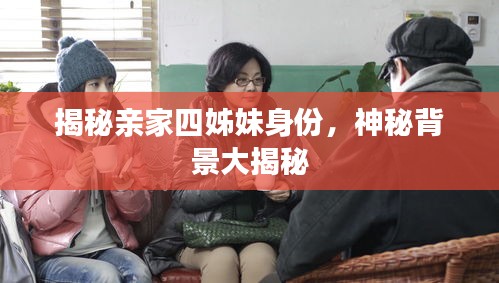 揭秘亲家四姊妹身份,神秘背景大揭秘