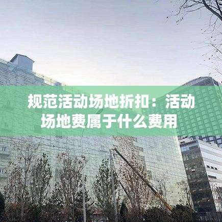 规范活动场地折扣:活动场地费属于什么费用