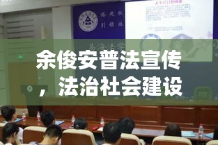 余俊安普法宣传,法治社会建设的引领力量