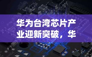 华为台湾芯片产业迎新突破,华为芯片进展瞩目,引领行业新篇章