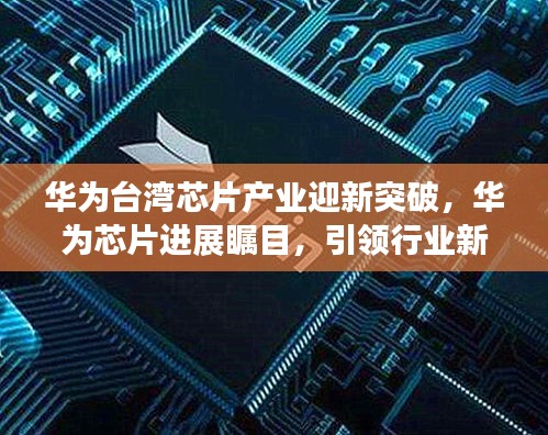 华为台湾芯片产业迎新突破,华为芯片进展瞩目,引领行业新篇章