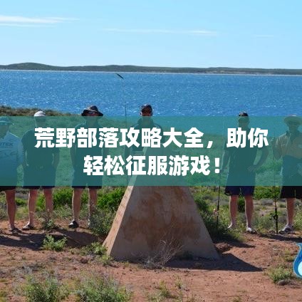 荒野部落攻略大全,助你轻松征服游戏!