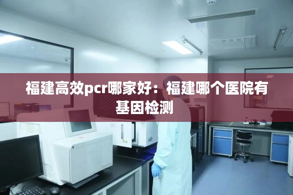 福建高效pcr哪家好:福建哪个医院有基因检测