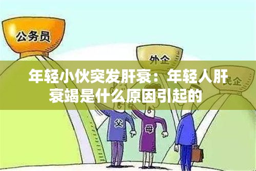 年轻小伙突发肝衰:年轻人肝衰竭是什么原因引起的