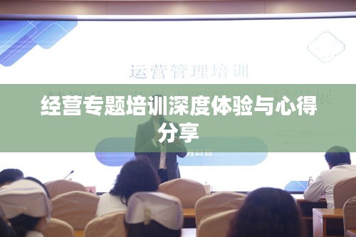 经营专题培训深度体验与心得分享
