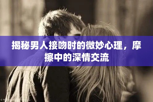 揭秘男人接吻时的微妙心理,摩擦中的深情交流