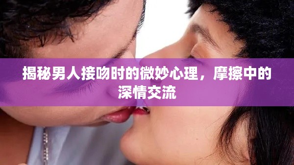 揭秘男人接吻时的微妙心理,摩擦中的深情交流