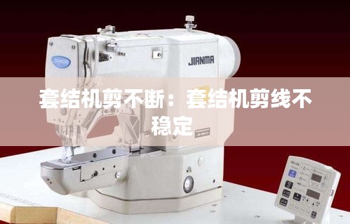套结机剪不断:套结机剪线不稳定