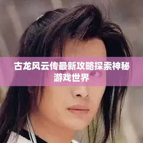 古龙风云传最新攻略探索神秘游戏世界