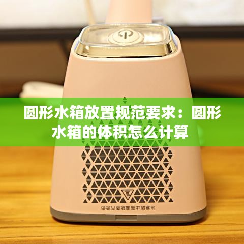 圆形水箱放置规范要求:圆形水箱的体积怎么计算