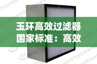 玉环高效过滤器国家标准:高效过滤器过滤等级与标准