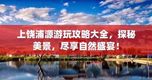 上饶浦源游玩攻略大全,探秘美景,尽享自然盛宴!