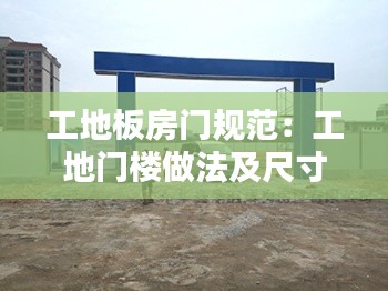 工地板房门规范:工地门楼做法及尺寸
