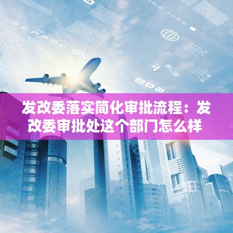 发改委落实简化审批流程:发改委审批处这个部门怎么样