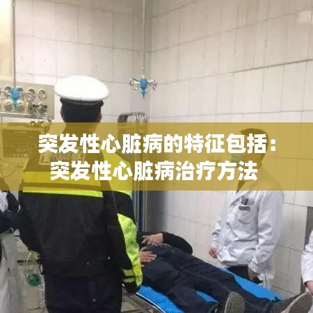 突发性心脏病的特征包括:突发性心脏病治疗方法