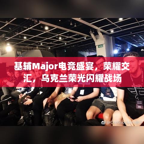 基辅Major电竞盛宴,荣耀交汇,乌克兰荣光闪耀战场