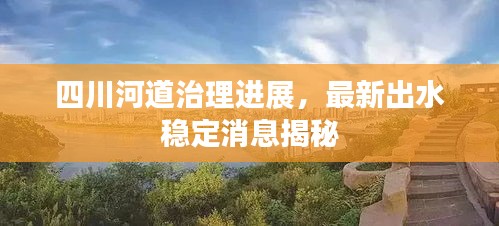 四川河道治理进展,最新出水稳定消息揭秘