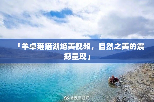「羊卓雍措湖绝美视频,自然之美的震撼呈现」