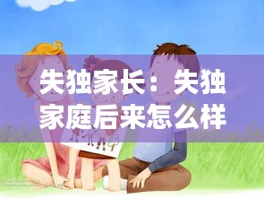 失独家长:失独家庭后来怎么样了