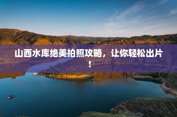 山西水库绝美拍照攻略,让你轻松出片!