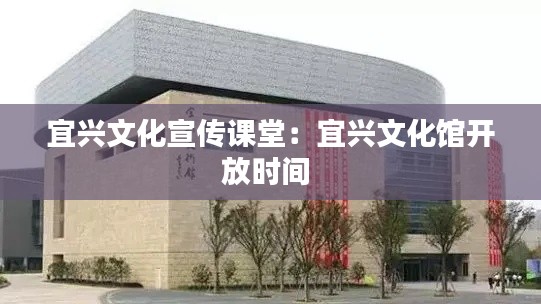 宜兴文化宣传课堂:宜兴文化馆开放时间