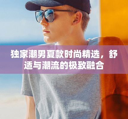 独家潮男夏款时尚精选,舒适与潮流的极致融合