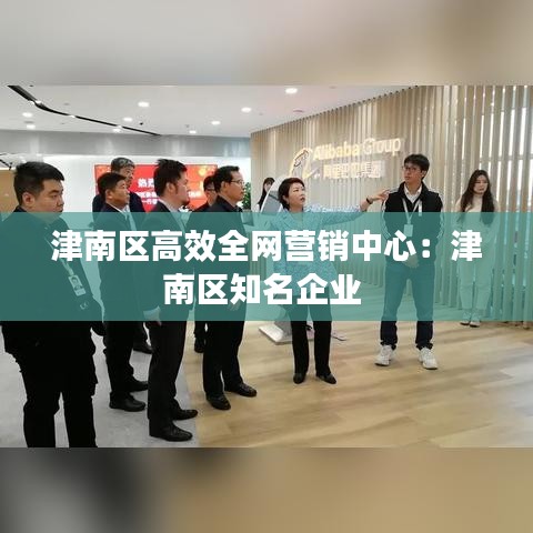 津南区高效全网营销中心:津南区知名企业